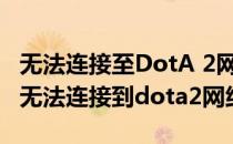 无法连接至DotA 2网络解决方法(dota2错误无法连接到dota2网络)