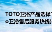 TOTO卫浴产品选择TOTO售后服务电话(toto卫浴售后服务热线)