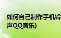 如何自己制作手机铃声(如何自己制作手机铃声QQ音乐)