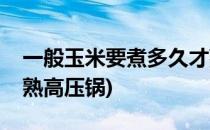 一般玉米要煮多久才熟(一般玉米要煮多久才熟高压锅)
