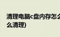 清理电脑c盘内存怎么清(清理电脑c盘内存怎么清理)