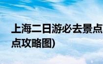 上海二日游必去景点攻略(上海二日游必去景点攻略图)