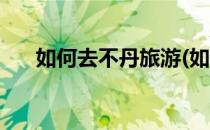 如何去不丹旅游(如何去不丹旅游签证)