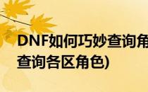 DNF如何巧妙查询角色在哪个大区(dnf如何查询各区角色)