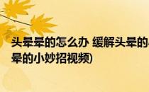 头晕晕的怎么办 缓解头晕的小妙招(头晕晕的怎么办 缓解头晕的小妙招视频)