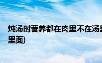 炖汤时营养都在肉里不在汤里(炖汤时,营养都在肉里,不在汤里面)