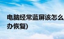电脑经常蓝屏该怎么办(电脑经常蓝屏该怎么办恢复)