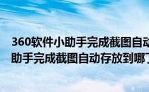 360软件小助手完成截图自动存放到哪了怎么找(360软件小助手完成截图自动存放到哪了?怎么找到)