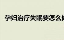 孕妇治疗失眠要怎么做(孕妇如何治疗失眠)