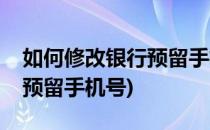 如何修改银行预留手机号(网上如何修改银行预留手机号)