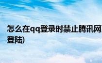 怎么在qq登录时禁止腾讯网页迷你版启动(qq怎么禁止网页登陆)