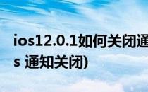 ios12.0.1如何关闭通知如何屏蔽程序通知(ios 通知关闭)