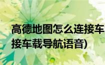高德地图怎么连接车载导航(高德地图怎么连接车载导航语音)