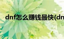 dnf怎么赚钱最快(dnf怎么赚钱最快2021)