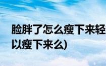 脸胖了怎么瘦下来轻松告别大饼脸(大饼脸可以瘦下来么)