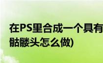在PS里合成一个具有投射效果的骷髅头像(ps骷髅头怎么做)