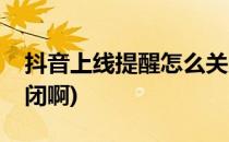 抖音上线提醒怎么关闭(抖音上线提醒怎么关闭啊)
