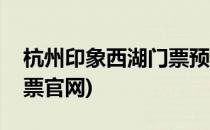 杭州印象西湖门票预订攻略(杭州印象西湖门票官网)