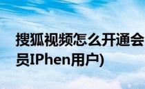 搜狐视频怎么开通会员(搜狐视频怎么开通会员IPhen用户)