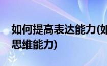 如何提高表达能力(如何提高表达能力和逻辑思维能力)
