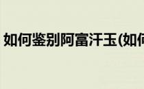 如何鉴别阿富汗玉(如何鉴别阿富汗玉的真假)