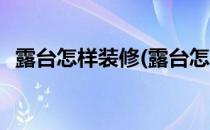 露台怎样装修(露台怎样装修不算违章建筑)