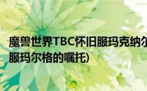 魔兽世界TBC怀旧服玛克纳尔必须死任务攻略(魔兽世界怀旧服玛尔格的嘱托)