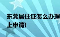 东莞居住证怎么办理(东莞居住证怎么办理网上申请)