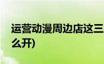 运营动漫周边店这三点是关键(动漫周边店怎么开)