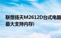 联想扬天M2612D台式电脑增加内存条(联想扬天m2622n最大支持内存)