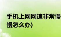 手机上网网速非常慢怎么办(手机上网网速很慢怎么办)