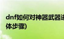 dnf如何对神器武器进行幻化(dnf武器幻化具体步骤)