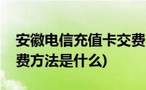 安徽电信充值卡交费方法(安徽电信充值卡交费方法是什么)