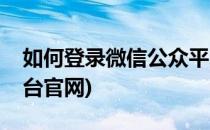 如何登录微信公众平台(如何登录微信公众平台官网)