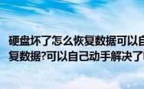 硬盘坏了怎么恢复数据可以自己动手解决了(硬盘坏了怎么恢复数据?可以自己动手解决了嘛)