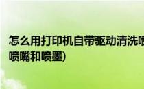 怎么用打印机自带驱动清洗喷嘴(怎么用打印机自带驱动清洗喷嘴和喷墨)
