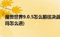 魔兽世界9.0.5怎么前往决战奥格瑞玛(魔兽世界决战奥格瑞玛怎么进)