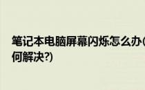 笔记本电脑屏幕闪烁怎么办(笔记本电脑屏幕闪烁怎么办?如何解决?)