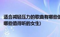 适合减轻压力的歌曲有哪些值得听的(适合减轻压力的歌曲有哪些值得听的女生)