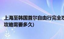 上海至韩国首尔自由行完全攻略(上海至韩国首尔自由行完全攻略需要多久)