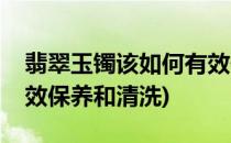 翡翠玉镯该如何有效保养(翡翠玉镯该如何有效保养和清洗)