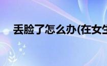 丢脸了怎么办(在女生面前丢脸了怎么办)