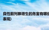 良性前列腺增生的危害有哪些(良性前列腺增生的危害有哪些表现)