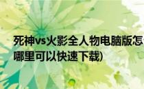 死神vs火影全人物电脑版怎么下载(死神vs火影全人物版在哪里可以快速下载)
