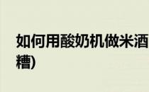 如何用酸奶机做米酒(如何用酸奶机做米酒醪糟)