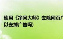 使用《净网大师》去除网页广告和弹窗视频广告(净网大师可以去掉广告吗)