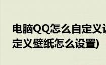 电脑QQ怎么自定义设置皮肤壁纸(qq桌面自定义壁纸怎么设置)