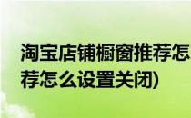 淘宝店铺橱窗推荐怎么设置(淘宝店铺橱窗推荐怎么设置关闭)