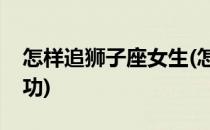 怎样追狮子座女生(怎样追狮子座女生容易成功)