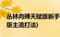 丛林肉搏天赋版新手玩法攻略(丛林肉搏天赋版主流打法)